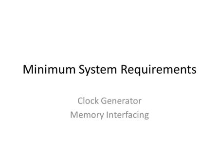 Minimum System Requirements Clock Generator Memory Interfacing.