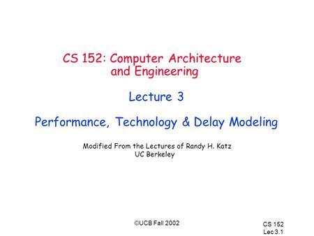 CS 152 Lec 3.1 ©UCB Fall 2002 CS 152: Computer Architecture and Engineering Lecture 3 Performance, Technology & Delay Modeling Modified From the Lectures.