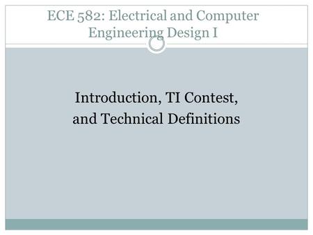 ECE 582: Electrical and Computer Engineering Design I Introduction, TI Contest, and Technical Definitions.