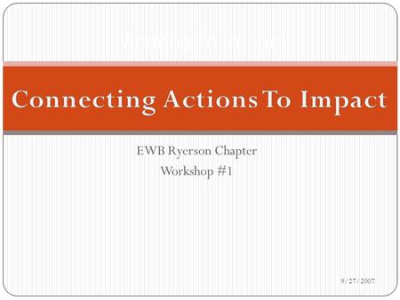 EWB Ryerson Chapter Workshop #1 Actions To Impact 9/27/2007.