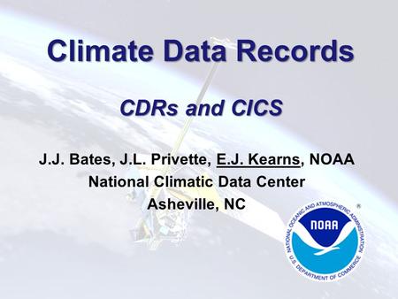 Climate Data Records CDRs and CICS J.J. Bates, J.L. Privette, E.J. Kearns, NOAA National Climatic Data Center Asheville, NC.