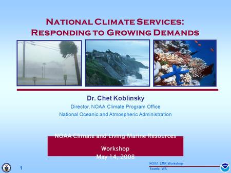 Seattle, WA 1 NOAA LMR Workshop NOAA Climate and Living Marine Resources Workshop May 14, 2008 Dr. Chet Koblinsky Director, NOAA Climate Program Office.