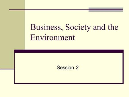 Business, Society and the Environment Session 2 This presentation will probably involve audience discussion, which will create action items. Use PowerPoint.