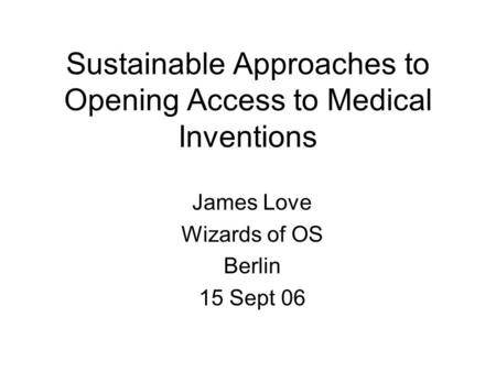 Sustainable Approaches to Opening Access to Medical Inventions James Love Wizards of OS Berlin 15 Sept 06.