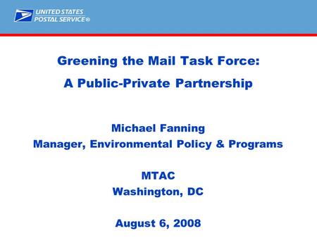 ® Greening the Mail Task Force: A Public-Private Partnership Michael Fanning Manager, Environmental Policy & Programs MTAC Washington, DC August 6, 2008.