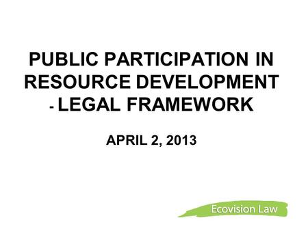 PUBLIC PARTICIPATION IN RESOURCE DEVELOPMENT - LEGAL FRAMEWORK APRIL 2, 2013.