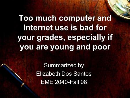 Too much computer and Internet use is bad for your grades, especially if you are young and poor Summarized by Elizabeth Dos Santos EME 2040-Fall 08.