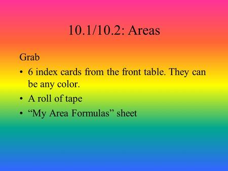 10.1/10.2: Areas Grab 6 index cards from the front table. They can be any color. A roll of tape “My Area Formulas” sheet.