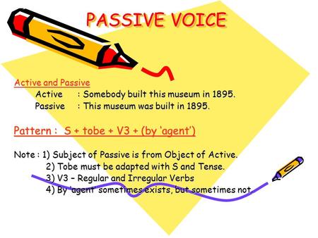 PASSIVE VOICE Active and Passive Active: Somebody built this museum in 1895. Passive : This museum was built in 1895. Pattern : S + tobe + V3 + (by ‘agent’)