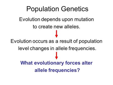 Population Genetics Evolution depends upon mutation to create new alleles. Evolution occurs as a result of population level changes in allele frequencies.