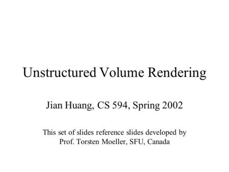 Unstructured Volume Rendering Jian Huang, CS 594, Spring 2002 This set of slides reference slides developed by Prof. Torsten Moeller, SFU, Canada.