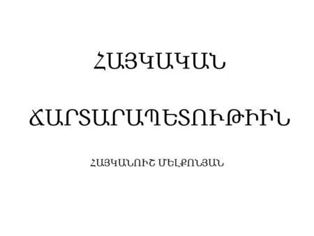 ՀԱՅԿԱԿԱՆ ՃԱՐՏԱՐԱՊԵՏՈՒԹԻԻՆ ՀԱՅԿԱՆՈՒՇ ՄԵԼՔՈՆՅԱՆ. In the realm of Armenian art, architecture takes pride of place. It was the first of the arts of Armenia.