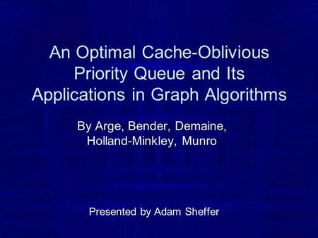 An Optimal Cache-Oblivious Priority Queue and Its Applications in Graph Algorithms By Arge, Bender, Demaine, Holland-Minkley, Munro Presented by Adam Sheffer.