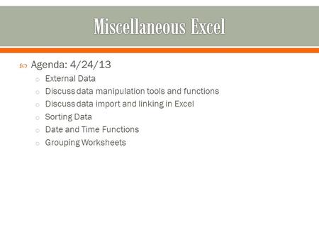  Agenda: 4/24/13 o External Data o Discuss data manipulation tools and functions o Discuss data import and linking in Excel o Sorting Data o Date and.