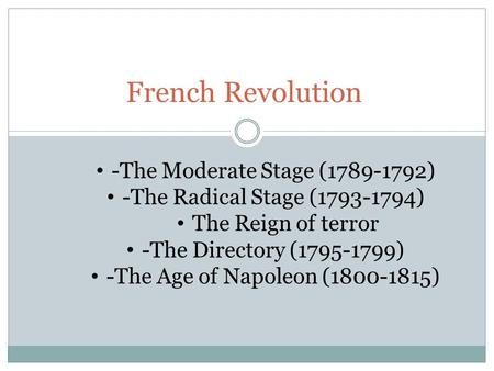 French Revolution -The Moderate Stage (1789-1792) -The Radical Stage (1793-1794) The Reign of terror -The Directory (1795-1799) -The Age of Napoleon (1800-1815)