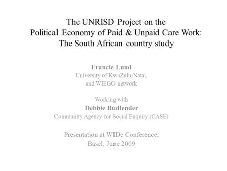 The UNRISD Project on the Political Economy of Paid & Unpaid Care Work: The South African country study Francie Lund University of KwaZulu-Natal, and WIEGO.