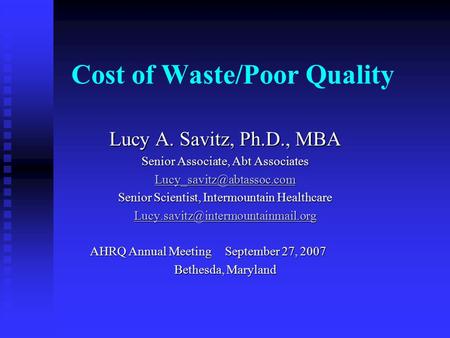 Cost of Waste/Poor Quality Lucy A. Savitz, Ph.D., MBA Senior Associate, Abt Associates Senior Scientist, Intermountain Healthcare.