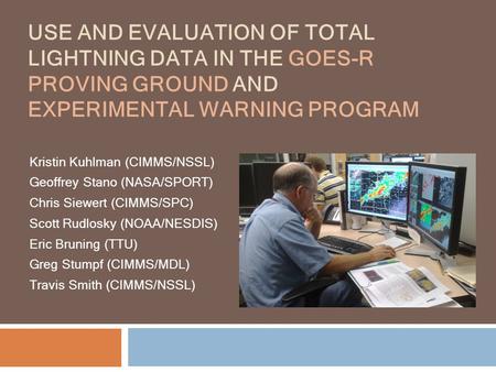 USE AND EVALUATION OF TOTAL LIGHTNING DATA IN THE GOES-R PROVING GROUND AND EXPERIMENTAL WARNING PROGRAM Kristin Kuhlman (CIMMS/NSSL) Geoffrey Stano (NASA/SPORT)