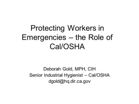 Protecting Workers in Emergencies – the Role of Cal/OSHA Deborah Gold, MPH, CIH Senior Industrial Hygienist – Cal/OSHA