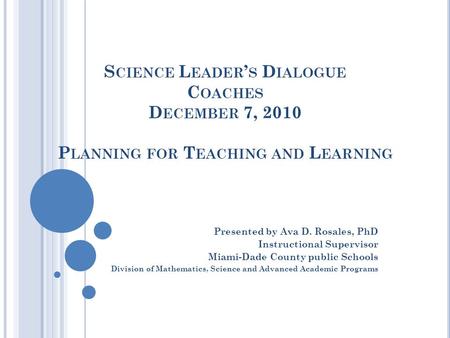 S CIENCE L EADER ’ S D IALOGUE C OACHES D ECEMBER 7, 2010 P LANNING FOR T EACHING AND L EARNING Presented by Ava D. Rosales, PhD Instructional Supervisor.