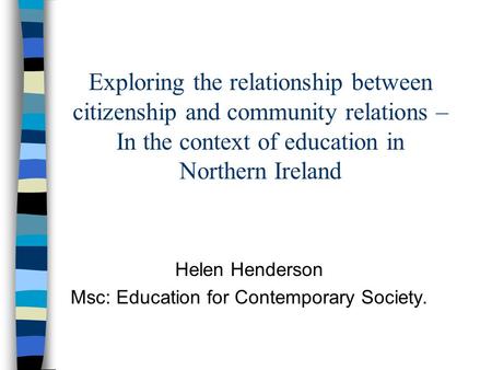 Exploring the relationship between citizenship and community relations – In the context of education in Northern Ireland Helen Henderson Msc: Education.