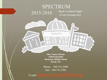 SPECTRUM Back to School Night Grade (6 th and 7th Grade Only ) 2015-2016 Mrs. Nancy Stevens Gifted Specialist Harmony Middle School Room: B1 Phone: 540.751.2500.