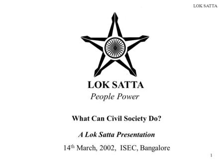 LOK SATTA 1 People Power What Can Civil Society Do? A Lok Satta Presentation 14 th March, 2002, ISEC, Bangalore.