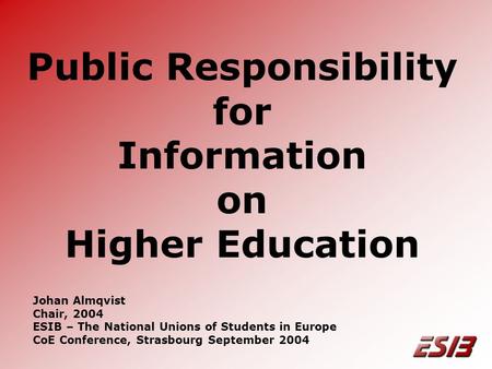 Public Responsibility for Information on Higher Education Johan Almqvist Chair, 2004 ESIB – The National Unions of Students in Europe CoE Conference, Strasbourg.