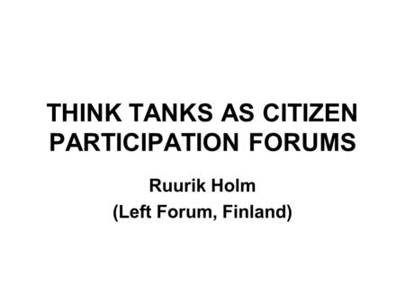 THINK TANKS AS CITIZEN PARTICIPATION FORUMS Ruurik Holm (Left Forum, Finland)