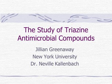 The Study of Triazine Antimicrobial Compounds Jillian Greenaway New York University Dr. Neville Kallenbach.