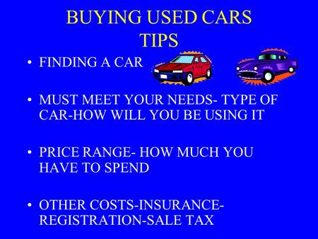 BUYING USED CARS TIPS FINDING A CAR MUST MEET YOUR NEEDS- TYPE OF CAR-HOW WILL YOU BE USING IT PRICE RANGE- HOW MUCH YOU HAVE TO SPEND OTHER COSTS-INSURANCE-