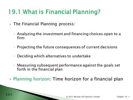 © 2012 McGraw-Hill Ryerson LimitedChapter 19 -1  The Financial Planning process: ◦ Analyzing the investment and financing choices open to a firm ◦ Projecting.