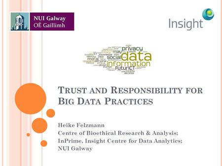 T RUST AND R ESPONSIBILITY FOR B IG D ATA P RACTICES Heike Felzmann Centre of Bioethical Research & Analysis; InPrime, Insight Centre for Data Analytics;