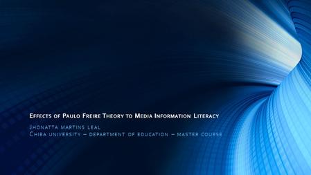 E FFECTS OF P AULO F REIRE T HEORY TO M EDIA I NFORMATION L ITERACY J HONATTA MARTINS LEAL C HIBA UNIVERSITY – DEPARTMENT OF EDUCATION – MASTER COURSE.