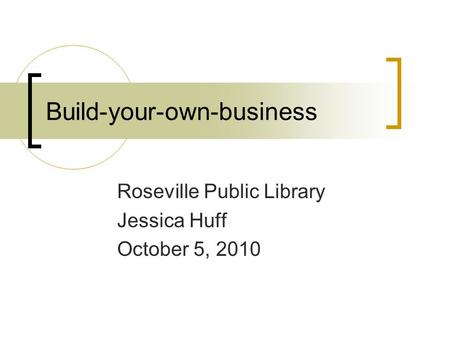 Build-your-own-business Roseville Public Library Jessica Huff October 5, 2010.