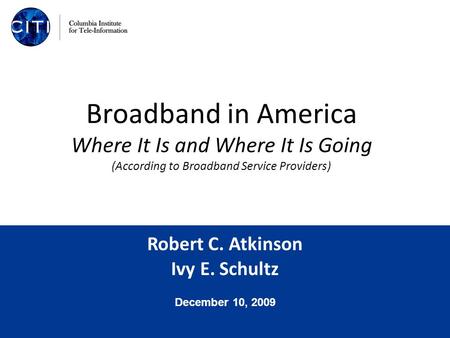 Robert C. Atkinson Ivy E. Schultz December 10, 2009 Broadband in America Where It Is and Where It Is Going (According to Broadband Service Providers)