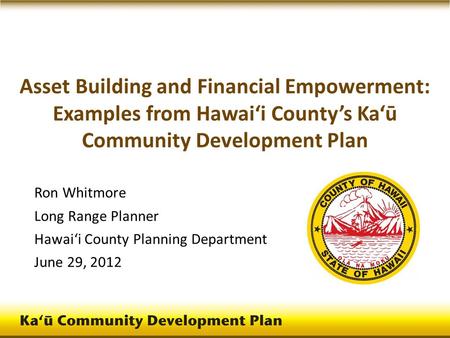 Asset Building and Financial Empowerment: Examples from Hawai‘i County’s Ka‘ū Community Development Plan Ron Whitmore Long Range Planner Hawai‘i County.