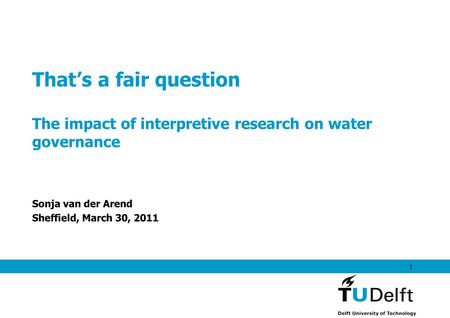 That’s a fair question The impact of interpretive research on water governance Sonja van der Arend Sheffield, March 30, 2011 1.