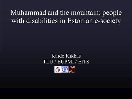 Muhammad and the mountain: people with disabilities in Estonian e-society Kaido Kikkas TLU / EUPMI / EITS.