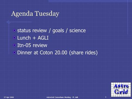 1 27-Apr-2004AstroGrid Consortium Meeting - PL talk Agenda Tuesday status review / goals / science Lunch + AGLI Itn-05 review Dinner at Coton 20.00 (share.