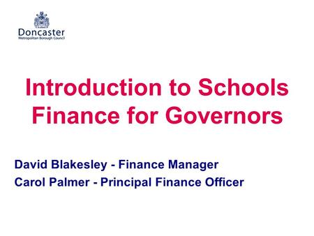 Introduction to Schools Finance for Governors David Blakesley - Finance Manager Carol Palmer - Principal Finance Officer.