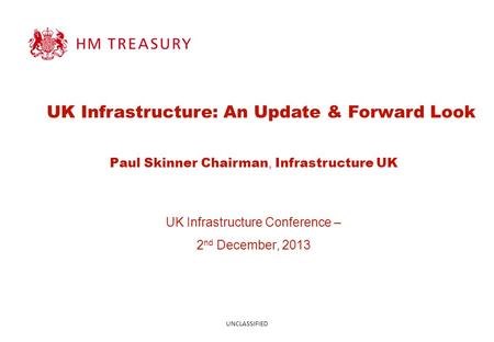 UK Infrastructure: An Update & Forward Look UK Infrastructure Conference – 2 nd December, 2013 UNCLASSIFIED Paul Skinner Chairman, Infrastructure UK.