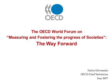 The OECD World Forum on “Measuring and Fostering the progress of Societies”: The Way Forward Enrico Giovannini OECD Chief Statistician June 2007.