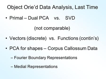 Object Orie’d Data Analysis, Last Time Primal – Dual PCA vs. SVD (not comparable) Vectors (discrete) vs. Functions (contin ’ s) PCA for shapes – Corpus.