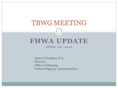 FHWA UPDATE APRIL 24, 2013 TBWG MEETING James Cheatham, P.E. Director Office of Planning Federal Highway Administration.