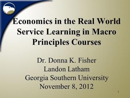 1 Economics in the Real World Service Learning in Macro Principles Courses Dr. Donna K. Fisher Landon Latham Georgia Southern University November 8, 2012.