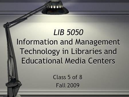 LIB 5050 Information and Management Technology in Libraries and Educational Media Centers Class 5 of 8 Fall 2009 Class 5 of 8 Fall 2009.