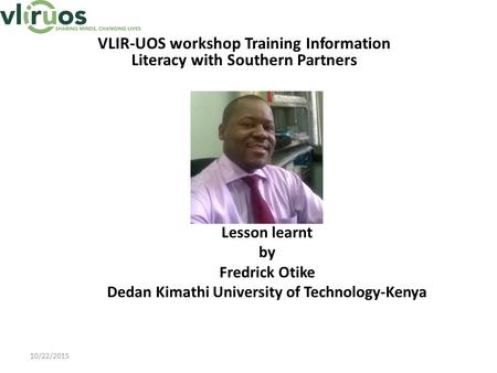 Lesson learnt by Fredrick Otike Dedan Kimathi University of Technology-Kenya VLIR-UOS workshop Training Information Literacy with Southern Partners 10/22/2015.