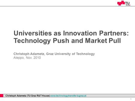 Professor Horst Cerjak, 19.12.2005 1 Christoph Adametz (TU Graz R&T House) www.technologytransfer.tugraz.at Universities as Innovation Partners: Technology.