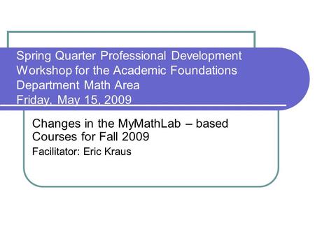 Spring Quarter Professional Development Workshop for the Academic Foundations Department Math Area Friday, May 15, 2009 Changes in the MyMathLab – based.